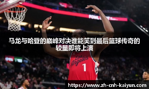 马龙与哈登的巅峰对决谁能笑到最后篮球传奇的较量即将上演